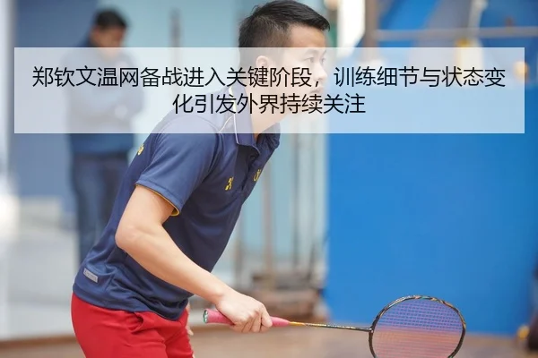 郑钦文温网备战进入关键阶段，训练细节与状态变化引发外界持续关注